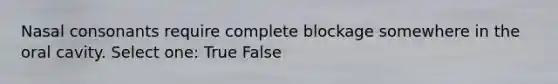 Nasal consonants require complete blockage somewhere in the oral cavity. Select one: True False