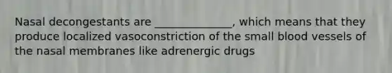 Nasal decongestants are ______________, which means that they produce localized vasoconstriction of the small blood vessels of the nasal membranes like adrenergic drugs