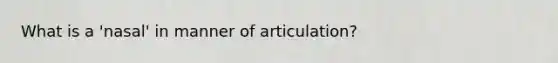 What is a 'nasal' in manner of articulation?