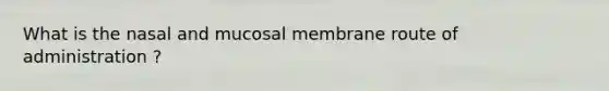 What is the nasal and mucosal membrane route of administration ?