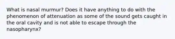 What is nasal murmur? Does it have anything to do with the phenomenon of attenuation as some of the sound gets caught in the oral cavity and is not able to escape through the nasopharynx?