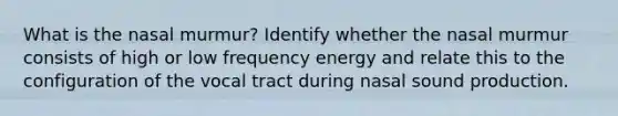 What is the nasal murmur? Identify whether the nasal murmur consists of high or low frequency energy and relate this to the configuration of the vocal tract during nasal sound production.