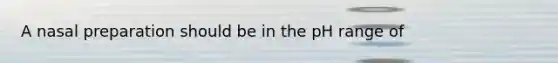 A nasal preparation should be in the pH range of