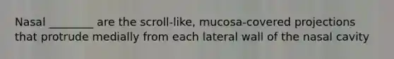 Nasal ________ are the scroll-like, mucosa-covered projections that protrude medially from each lateral wall of the nasal cavity