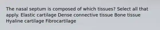 The nasal septum is composed of which tissues? Select all that apply. Elastic cartilage Dense <a href='https://www.questionai.com/knowledge/kYDr0DHyc8-connective-tissue' class='anchor-knowledge'>connective tissue</a> Bone tissue Hyaline cartilage Fibrocartilage