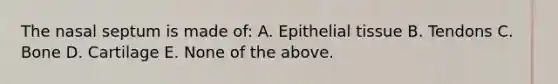 The nasal septum is made of: A. Epithelial tissue B. Tendons C. Bone D. Cartilage E. None of the above.