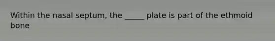 Within the nasal septum, the _____ plate is part of the ethmoid bone