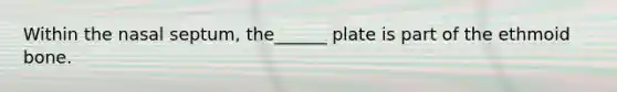 Within the nasal septum, the______ plate is part of the ethmoid bone.