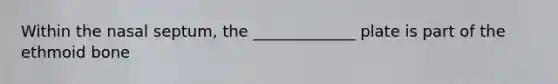 Within the nasal septum, the _____________ plate is part of the ethmoid bone