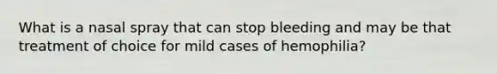 What is a nasal spray that can stop bleeding and may be that treatment of choice for mild cases of hemophilia?