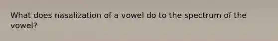 What does nasalization of a vowel do to the spectrum of the vowel?