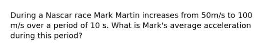 During a Nascar race Mark Martin increases from 50m/s to 100 m/s over a period of 10 s. What is Mark's average acceleration during this period?