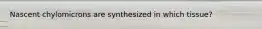 Nascent chylomicrons are synthesized in which tissue?