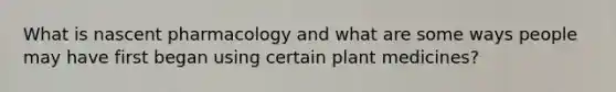 What is nascent pharmacology and what are some ways people may have first began using certain plant medicines?