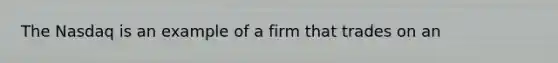 The Nasdaq is an example of a firm that trades on an