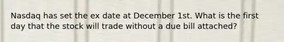 Nasdaq has set the ex date at December 1st. What is the first day that the stock will trade without a due bill attached?