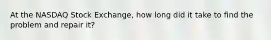 At the NASDAQ Stock Exchange, how long did it take to find the problem and repair it?
