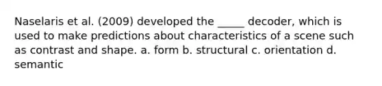 Naselaris et al. (2009) developed the _____ decoder, which is used to make predictions about characteristics of a scene such as contrast and shape.​ a. form b. structural c. orientation d. semantic