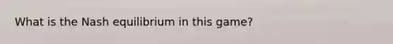 What is the Nash equilibrium in this game?