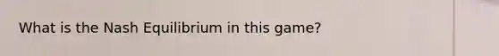 What is the Nash Equilibrium in this game?
