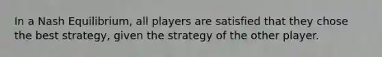 In a Nash Equilibrium, all players are satisfied that they chose the best strategy, given the strategy of the other player.