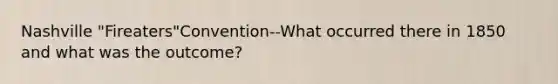 Nashville "Fireaters"Convention--What occurred there in 1850 and what was the outcome?