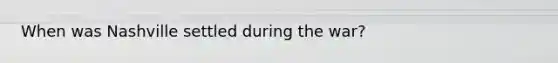 When was Nashville settled during the war?