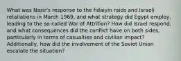 What was Nasir's response to the fidaiyin raids and Israeli retaliations in March 1969, and what strategy did Egypt employ, leading to the so-called War of Attrition? How did Israel respond, and what consequences did the conflict have on both sides, particularly in terms of casualties and civilian impact? Additionally, how did the involvement of the Soviet Union escalate the situation?