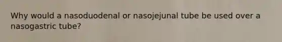 Why would a nasoduodenal or nasojejunal tube be used over a nasogastric tube?