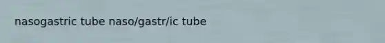 nasogastric tube naso/gastr/ic tube