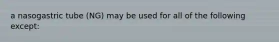 a nasogastric tube (NG) may be used for all of the following except: