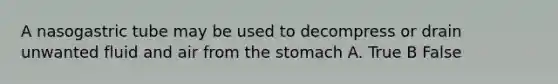 A nasogastric tube may be used to decompress or drain unwanted fluid and air from the stomach A. True B False