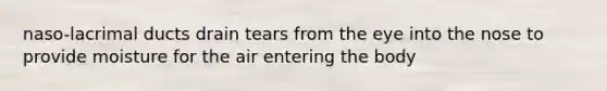 naso-lacrimal ducts drain tears from the eye into the nose to provide moisture for the air entering the body