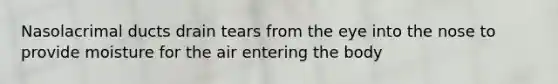 Nasolacrimal ducts drain tears from the eye into the nose to provide moisture for the air entering the body