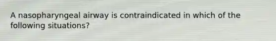 A nasopharyngeal airway is contraindicated in which of the following situations?