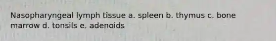 Nasopharyngeal lymph tissue a. spleen b. thymus c. bone marrow d. tonsils e. adenoids