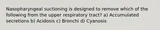 Nasopharyngeal suctioning is designed to remove which of the following from the upper respiratory tract? a) Accumulated secretions b) Acidosis c) Bronchi d) Cyanosis