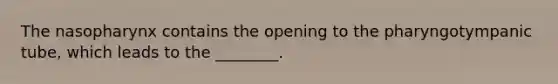 The nasopharynx contains the opening to the pharyngotympanic tube, which leads to the ________.