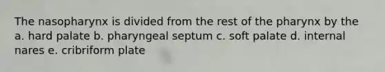 The nasopharynx is divided from the rest of the pharynx by the a. hard palate b. pharyngeal septum c. soft palate d. internal nares e. cribriform plate