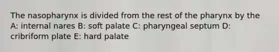 The nasopharynx is divided from the rest of the pharynx by the A: internal nares B: soft palate C: pharyngeal septum D: cribriform plate E: hard palate