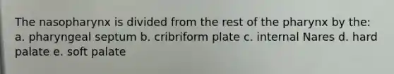 The nasopharynx is divided from the rest of the pharynx by the: a. pharyngeal septum b. cribriform plate c. internal Nares d. hard palate e. soft palate