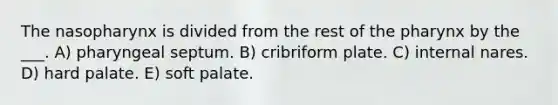 The nasopharynx is divided from the rest of <a href='https://www.questionai.com/knowledge/ktW97n6hGJ-the-pharynx' class='anchor-knowledge'>the pharynx</a> by the ___. A) pharyngeal septum. B) cribriform plate. C) internal nares. D) hard palate. E) soft palate.