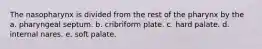 The nasopharynx is divided from the rest of the pharynx by the a. pharyngeal septum. b. cribriform plate. c. hard palate. d. internal nares. e. soft palate.