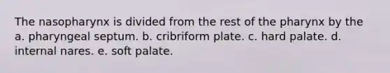 The nasopharynx is divided from the rest of the pharynx by the a. pharyngeal septum. b. cribriform plate. c. hard palate. d. internal nares. e. soft palate.