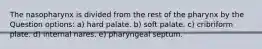 The nasopharynx is divided from the rest of the pharynx by the Question options: a) hard palate. b) soft palate. c) cribriform plate. d) internal nares. e) pharyngeal septum.