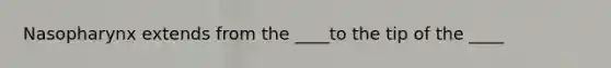 Nasopharynx extends from the ____to the tip of the ____