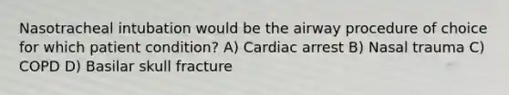 Nasotracheal intubation would be the airway procedure of choice for which patient condition? A) Cardiac arrest B) Nasal trauma C) COPD D) Basilar skull fracture