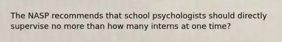 The NASP recommends that school psychologists should directly supervise no more than how many interns at one time?