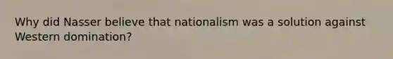 Why did Nasser believe that nationalism was a solution against Western domination?