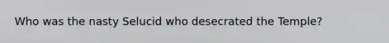 Who was the nasty Selucid who desecrated the Temple?